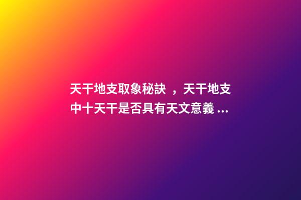 天干地支取象秘訣，天干地支中十天干是否具有天文意義？為什么？